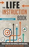 The Life Instruction Book: Assess Your Life And Purpose, Plan Your Goals, And Achieve Success As A Result (Life Coaching, Lifestyle Design, Lifestyle Change, ... Mindset, Goal Setting, Goal Achievements) The Life Instruction Book: Assess Your Life And Purpose, Plan Your Goals, And Achieve Success As A Result (Life Coaching, Lifestyle Design, Lifestyle Change, ... Mindset, Goal Setting, Goal Achievements)