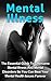Mental Illness: The Essential Guide To Overcome Mental Illness And Mental Disorders So You Can Beat Your Mental Health Issues Forever (Mental Health, Mental Illness)