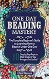 Beading: One Day Beading Mastery: The Complete Beginner's Guide to Learn How to Bead in Under One Day