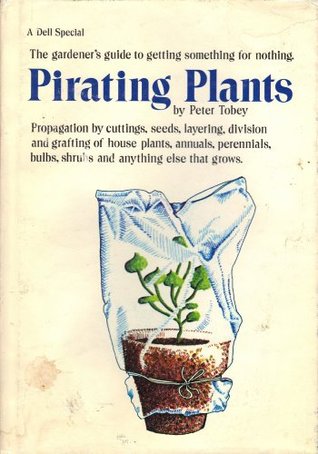 Pirating Plants: Propagation by Cuttings, Seeds, Layering, Division and Grafting of House Plants, Annuals, Perennials, Bulbs, Shrubs and Anything Else That Grows (Hardcover)