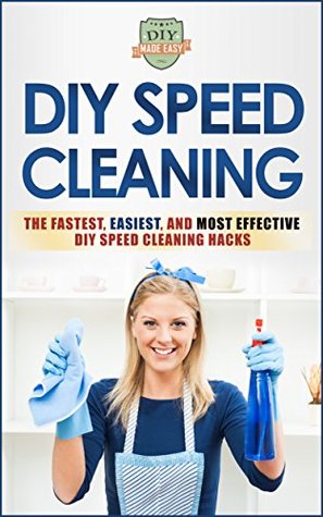 DIY Speed Cleaning: The Fastest, Easiest, And Most Effective DIY Cleaning Hacks (Cleaning and Organization - Household Hacks - Stress Reduction - Clean Home)