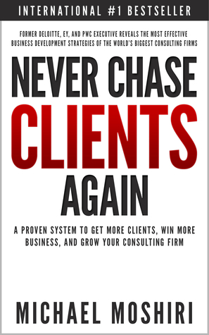 Never Chase Clients Again: A Proven System To Get More Clients, Win More Business, And Grow Your Consulting Firm