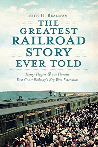 The Greatest Railroad Story Ever Told: Henry Flagler & the Florida East Coast Railway's Key West Extension (Kindle Edition)