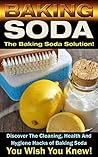 Baking Soda: The Baking Soda Solution!: Discover The Cleaning, Health And Hygiene Hacks of Baking Soda You Wish You Knew (DIY Cleaning Hacks, DIY Household Hacks, Book 1)