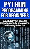 Python Programming for Beginners: A guide to Python computer language, computer programming, and learning Python fast! Python Programming for Beginners: A guide to Python computer language, computer programming, and learning Python fast!