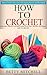 How To Crochet: A Complete Guide for Beginners. How to Crochet Like a Guru with Amazing Pictures and Illustrations(Crochet, Crochet for Beginners, Knitting, Crochet Patterns, How to Crochet)