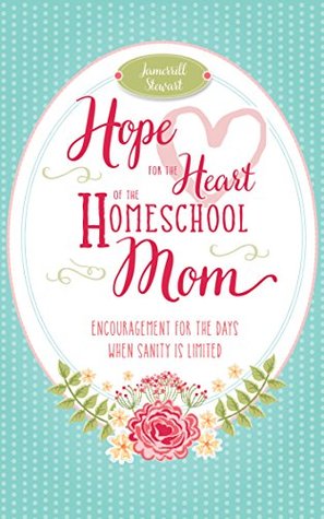 Hope for the Heart of the Homeschool Mom: Encouragement for the Days When Sanity is Limited (Kindle Edition)