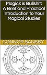 Magick is Bullshit: A Brief and Practical Introduction to Your Magical Studies Magick is Bullshit: A Brief and Practical Introduction to Your Magical Studies