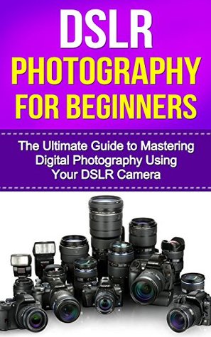 DSLR Photography for Beginners: The Ultimate Guide to Mastering Digital Photography using your DSLR Camera (dslr photography for beginners, photography, ... photography, dslr, photography composition)