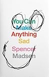 You Can Make Anything Sad by Spencer Madsen