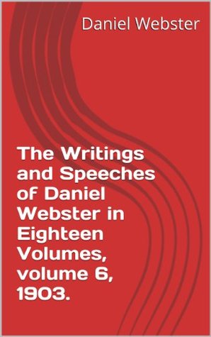 The Writings and Speeches of Daniel Webster in Eighteen Volumes, volume 6, 1903. (eSourceBook for Towards a Metaphysics of Society 7)