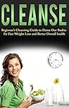 Cleanse: Beginner's Cleansing Guide to Detox Our Bodies for Fast Weight Loss and Better Overall Health