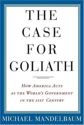 The Case for Goliath: How America Acts as the World's Government in the Twenty-First Century (Hardcover)