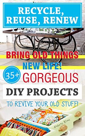 Recycle, Reuse, Renew: Bring Old Things New Life! 45+ Gorgeous DIY Projects To Revive Your Old Stuff!: (WITH PICTURES, DIY projects, DIY household hacks, ... crafts, DIY Recycle Projects Book 2)