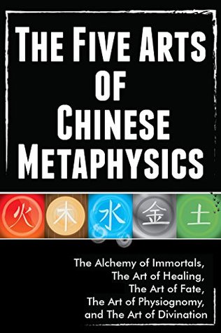 The Five Arts of Chinese Metaphysics: - The Alchemy of Immortals, The Art of Healing, The Art of Fate, The Art of Physiognomy, and The Art of Divination ... Art Of Being, Chinese Alchemy) Book 1)