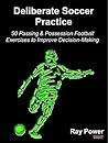 Deliberate Soccer Practice: 50 Passing & Possession Football Exercises to Improve Decision-Making Deliberate Soccer Practice: 50 Passing & Possession Football Exercises to Improve Decision-Making