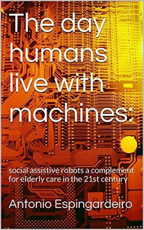 The day humans live with machines: social assistive robots a complement for elderly care in the 21st century (Kindle Edition)