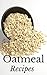 Oatmeal Recipes: Most Amazing Oatmeal Diet Cookbook Ever Offered! (Rice & Grains - Breakfast - Brunch - Desserts - Sweets - Heart - Gourmet)