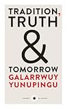 Tradition, Truth and Tomorrow by Galarrwuy Yunupingu Tradition, Truth and Tomorrow by Galarrwuy Yunupingu
