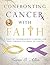 Confronting Cancer with Faith: A Study of Encouragement, Comfort, and Hope Through the Trials of Cancer