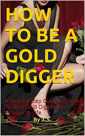 HOW TO BE A GOLD DIGGER: A Step-by-Step Guide On How To Be A Gold Digger And Prosper In Life (Kindle Edition)