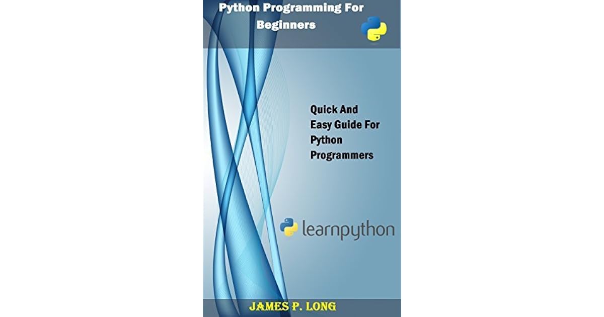 Python Programming For Beginners Quick And Easy Guide For Python Programmers By James P Long