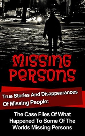 Missing Persons: True Stories And Disappearances Of Missing People: The Cold Case Files Of What Happened To Some Of The Worlds Missing Persons (Unexplained ... People, Missing Persons, True Crime)