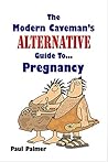 The Modern Caveman's Alternative Guide To Pregnancy by Paul Palmer