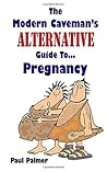 The Modern Caveman's Alternative Guide To Pregnancy by Paul A Palmer