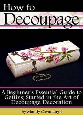 How to Decoupage: A Beginner's Essential Guide to Getting Started in the Art of Decoupage Decoration (Kindle Edition)