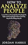 How to Analyze People: Learn 34 Ways to Instantly Read Anybody on Sight and Completely Understand Why They Do the Things They Do (Human Psychology, Confidence, ... Anxiety, Social Skills, Stress, psychology) How to Analyze People: Learn 34 Ways to Instantly Read Anybody on Sight and Completely Understand Why They Do the Things They Do (Human Psychology, Confidence, ... Anxiety, Social Skills, Stress, psychology)