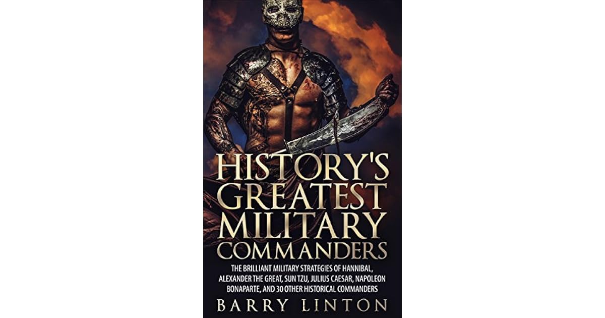History's Greatest Military Commanders The Brilliant Military Strategies Of Hannibal, Alexander