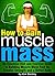 How to Gain Muscle Mass: An Essential Diet and Exercise Guide to Building Muscle Mass Fast for Greater Strength and a Better Body