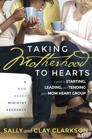 Taking Motherhood to Hearts: A Guide to Starting, Leading, and Tending Your Mom Heart Group (Paperback)