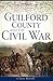 Guilford County and the Civil War by Carol Moore