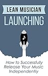 Lean Musician Launching: How to Successfully Release Your Music Independently