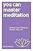You Can Master Meditation: Change Your Thinking, Change Your Life