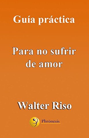 Guía práctica para no sufrir de amor - Walter Riso: 39 Reflexiones y vivencias que te permitirán desarrollar estrategias y esquemas afectivos resistentes ... de Walter Riso nº 4) (Kindle Edition)