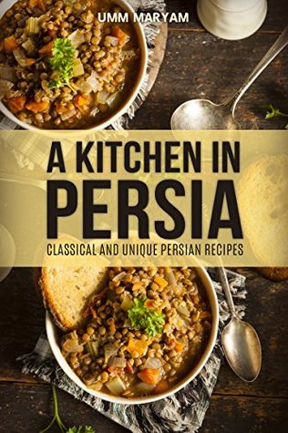 A Kitchen in Persia: Classical and Unique Persian Recipes (Persian Cooking, Persian Cookbook, Persian Recipes, Iranian Cookbook, Iranian Recipes, Iranian Cooking, Persian Cuisine Book 1)