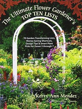 The Ultimate Flower Gardener's Top Ten Lists: 70 Garden-Transforming Lists, Money Saving Shortcuts, Design Tips & Smart Plant Picks for Zones 3 Through 7