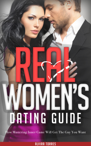REAL WOMEN: Women's Dating Guide: How Mastering Inner Game Will Get The Guy You Want, Make Him Want You, and Make Him Fall In Love With You