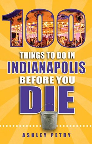 100 Things To Do In Indianapolis Before You Die (100 Things To Do Before You Die)