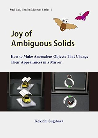 Joy of Ambiguous Solids: How to Make Anomalous Objects That Change Their Appearances in a Mirror (Sugi Lab. Illusion Museum Series Book 1)
