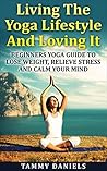 Living The Yoga Lifestyle And Loving It: Beginners Yoga Guide To Lose Weight, Relieve Stress And Calm Your Mind (Healthy Living Book 1)