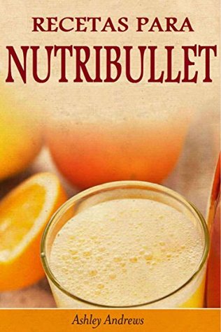 Recetas Para Nutribullet® Pérdida De Peso Y Licuados Para Tu Nutribullet®  by Ashley Andrews