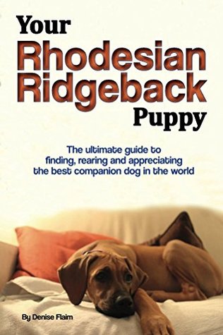 Your Rhodesian Ridgeback Puppy: The ultimate guide to finding, rearing and appreciating the best companion dog in the world