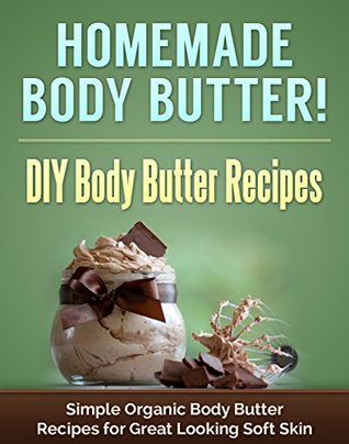 Homemade Body Butter! DIY Body Butter Recipes: Simple Organic Body Butter Recipes for Great Looking Soft Skin (Body Butter Ebooks, Body butter for beginners Book 1)