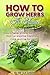 Indoor Herbs: How to Grow Herbs At Home. Grow a Never-ending Supply of Herbs that Can Improve Everything You Cook and Use for Health
