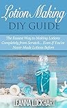 Lotion Making DIY Guide: The Easiest Way to Making Lotions Completely from Scratch... Even If You've Never Made Lotions Before (DIY Beauty Collection Book 8)