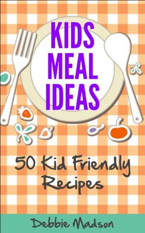 Kids Meal Ideas: 50 Kid Friendly Recipes (Family Menu Planning Series)